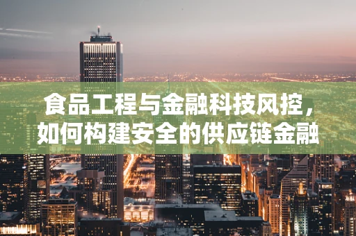 食品工程与金融科技风控，如何构建安全的供应链金融生态？