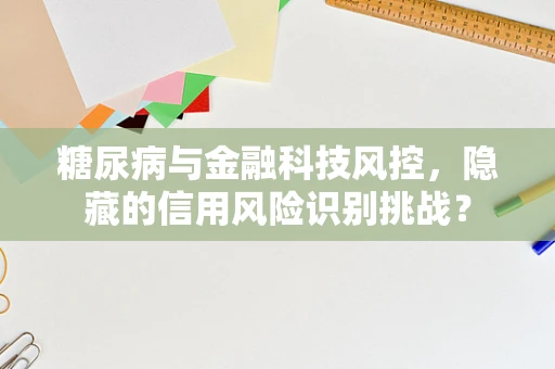 糖尿病与金融科技风控，隐藏的信用风险识别挑战？
