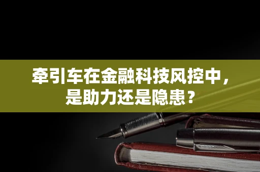牵引车在金融科技风控中，是助力还是隐患？