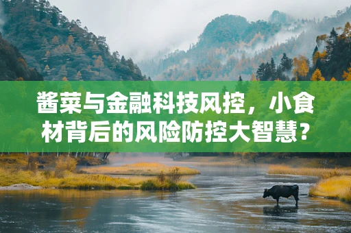 酱菜与金融科技风控，小食材背后的风险防控大智慧？