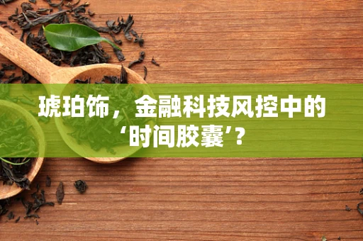 琥珀饰，金融科技风控中的‘时间胶囊’？