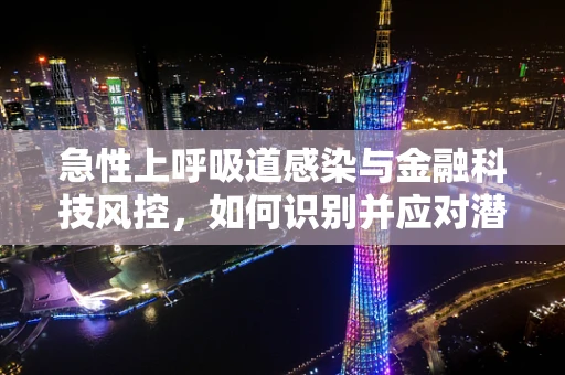 急性上呼吸道感染与金融科技风控，如何识别并应对潜在的信贷风险？