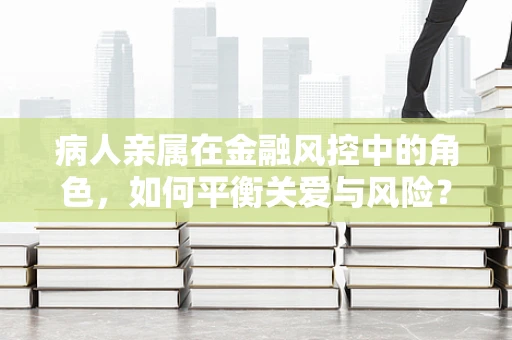 病人亲属在金融风控中的角色，如何平衡关爱与风险？
