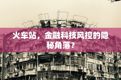 火车站，金融科技风控的隐秘角落？