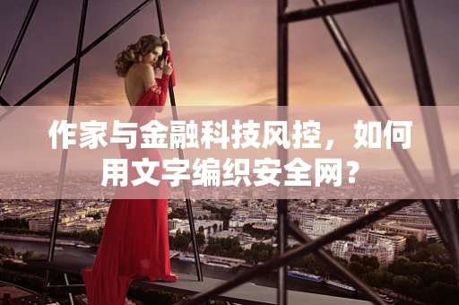 作家与金融科技风控，如何用文字编织安全网？