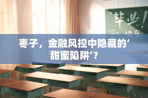 枣子，金融风控中隐藏的‘甜蜜陷阱’？