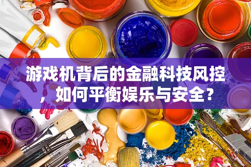 游戏机背后的金融科技风控，如何平衡娱乐与安全？