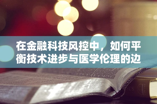 在金融科技风控中，如何平衡技术进步与医学伦理的边界？