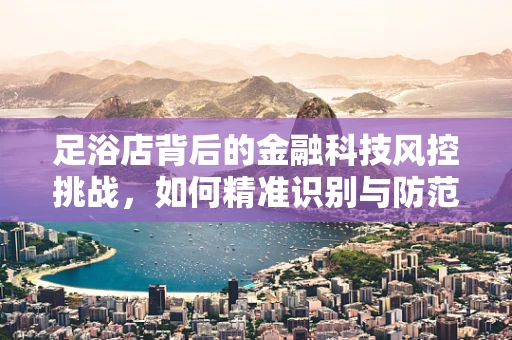 足浴店背后的金融科技风控挑战，如何精准识别与防范洗钱风险？