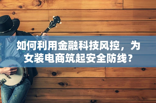 如何利用金融科技风控，为女装电商筑起安全防线？