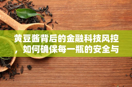 黄豆酱背后的金融科技风控，如何确保每一瓶的安全与合规？