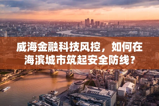 威海金融科技风控，如何在海滨城市筑起安全防线？