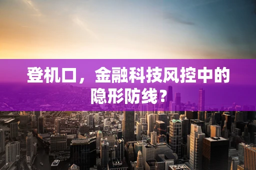 登机口，金融科技风控中的隐形防线？