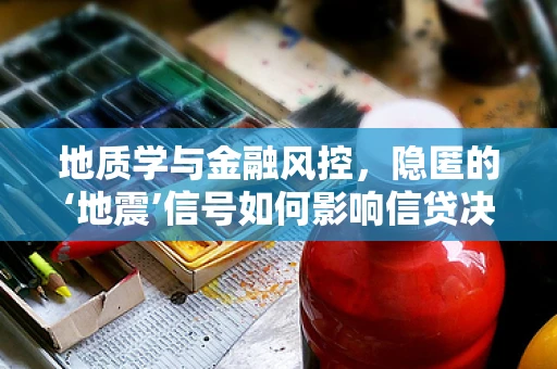 地质学与金融风控，隐匿的‘地震’信号如何影响信贷决策？