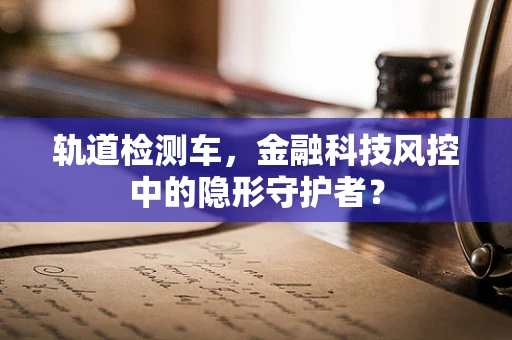 轨道检测车，金融科技风控中的隐形守护者？