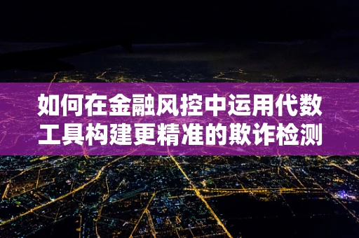 如何在金融风控中运用代数工具构建更精准的欺诈检测模型？