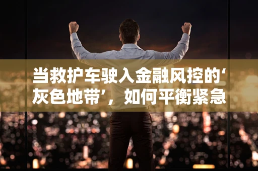 当救护车驶入金融风控的‘灰色地带’，如何平衡紧急与安全？