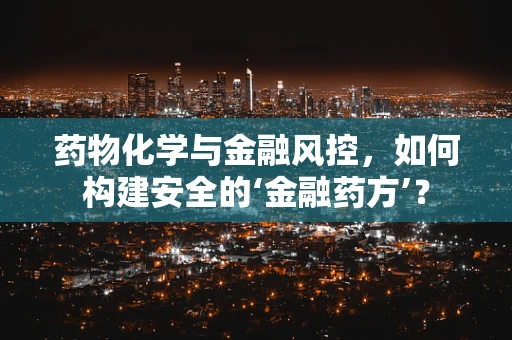 药物化学与金融风控，如何构建安全的‘金融药方’？