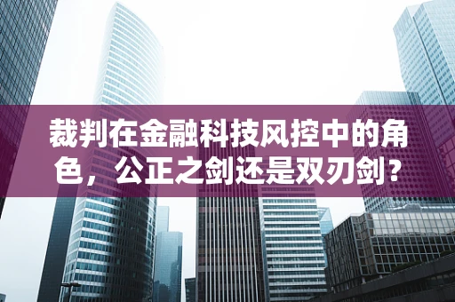 裁判在金融科技风控中的角色，公正之剑还是双刃剑？