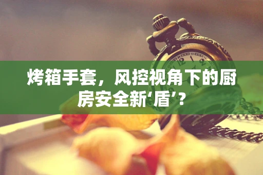 烤箱手套，风控视角下的厨房安全新‘盾’？