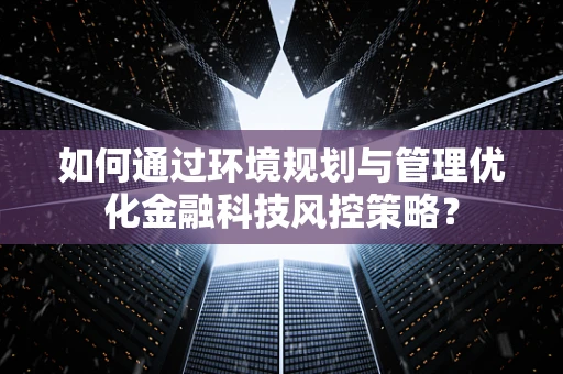 如何通过环境规划与管理优化金融科技风控策略？