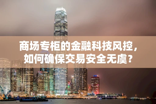 商场专柜的金融科技风控，如何确保交易安全无虞？