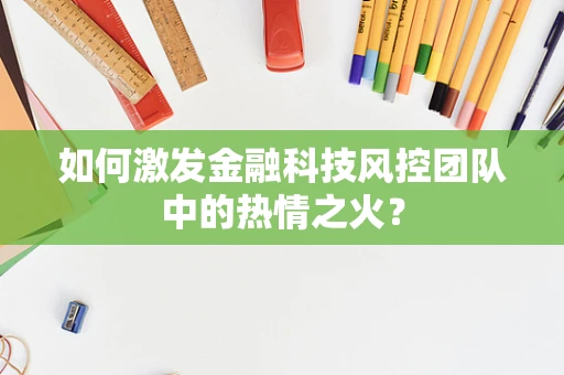 如何激发金融科技风控团队中的热情之火？