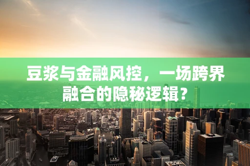 豆浆与金融风控，一场跨界融合的隐秘逻辑？