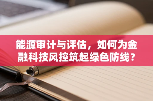 能源审计与评估，如何为金融科技风控筑起绿色防线？