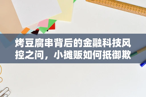 烤豆腐串背后的金融科技风控之问，小摊贩如何抵御欺诈风险？