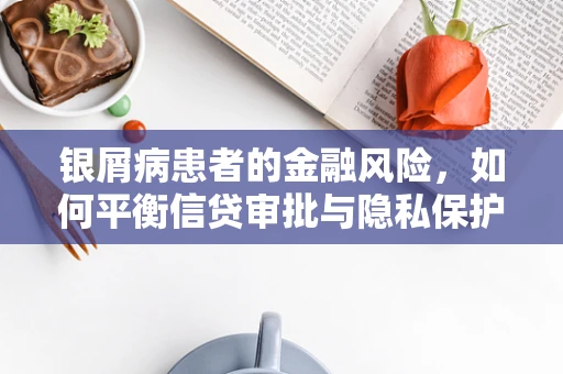 银屑病患者的金融风险，如何平衡信贷审批与隐私保护？