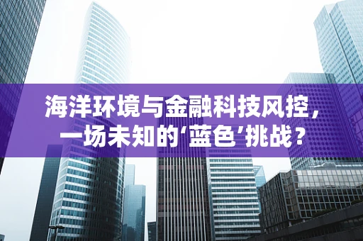 海洋环境与金融科技风控，一场未知的‘蓝色’挑战？