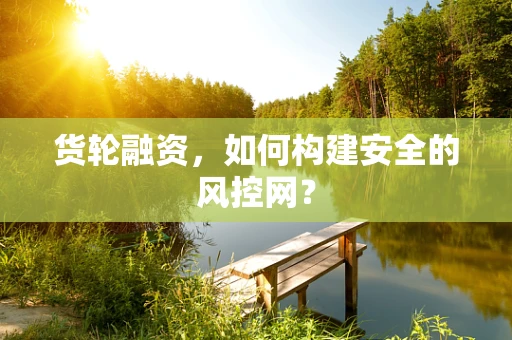 货轮融资，如何构建安全的风控网？