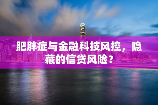 肥胖症与金融科技风控，隐藏的信贷风险？