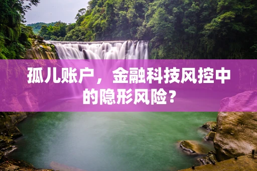 孤儿账户，金融科技风控中的隐形风险？