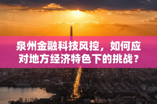 泉州金融科技风控，如何应对地方经济特色下的挑战？