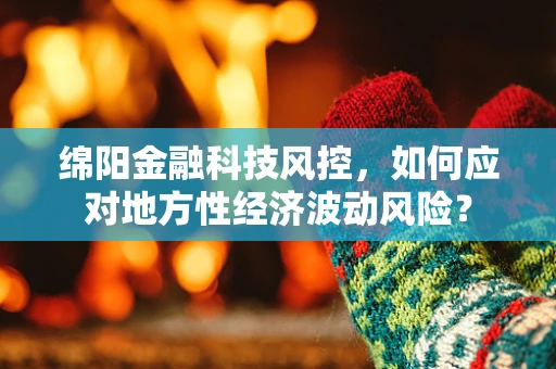 绵阳金融科技风控，如何应对地方性经济波动风险？