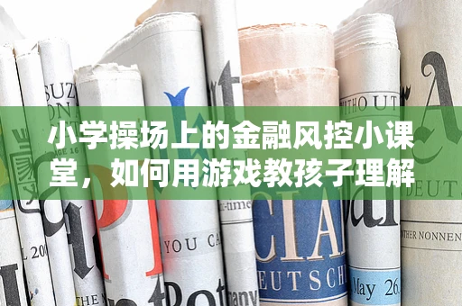 小学操场上的金融风控小课堂，如何用游戏教孩子理解风险？