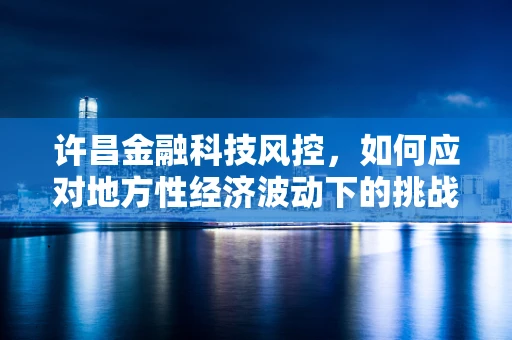 许昌金融科技风控，如何应对地方性经济波动下的挑战？