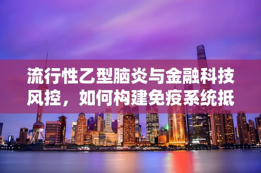 流行性乙型脑炎与金融科技风控，如何构建免疫系统抵御‘病毒’侵袭？