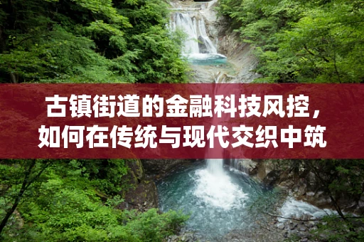 古镇街道的金融科技风控，如何在传统与现代交织中筑起安全防线？