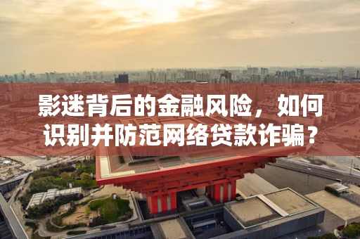影迷背后的金融风险，如何识别并防范网络贷款诈骗？