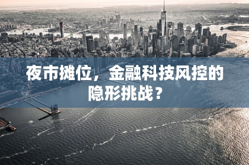 夜市摊位，金融科技风控的隐形挑战？