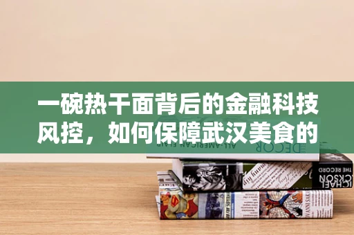 一碗热干面背后的金融科技风控，如何保障武汉美食的安心食用？