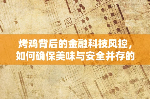 烤鸡背后的金融科技风控，如何确保美味与安全并存的‘鸡’密无间？