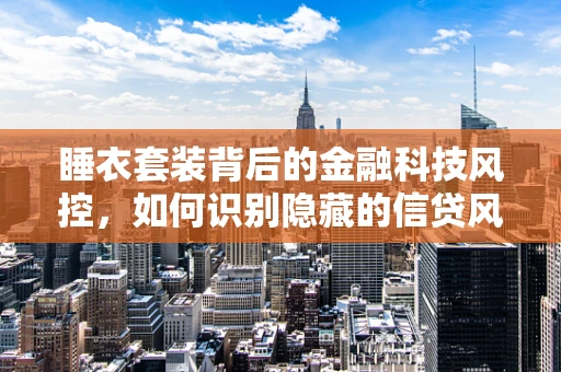 睡衣套装背后的金融科技风控，如何识别隐藏的信贷风险？