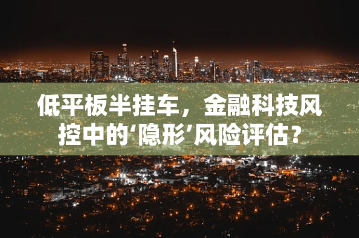 低平板半挂车，金融科技风控中的‘隐形’风险评估？
