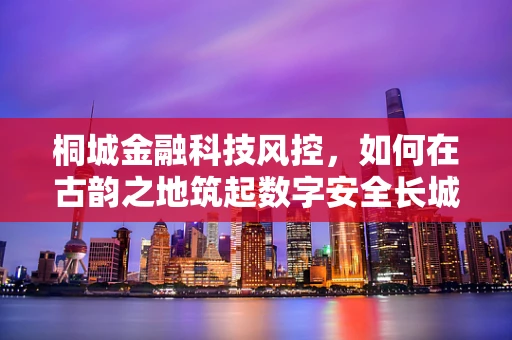 桐城金融科技风控，如何在古韵之地筑起数字安全长城？
