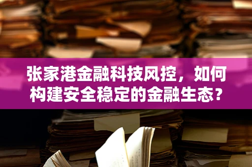 张家港金融科技风控，如何构建安全稳定的金融生态？