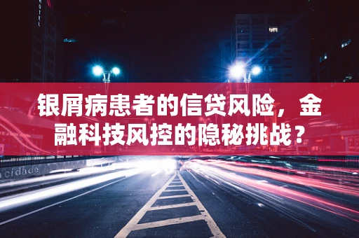 银屑病患者的信贷风险，金融科技风控的隐秘挑战？